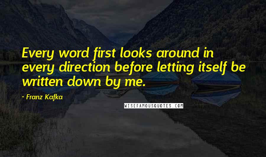 Franz Kafka Quotes: Every word first looks around in every direction before letting itself be written down by me.