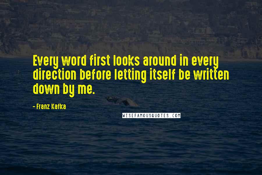 Franz Kafka Quotes: Every word first looks around in every direction before letting itself be written down by me.