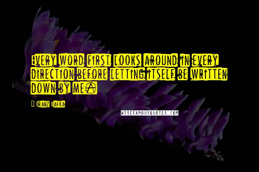 Franz Kafka Quotes: Every word first looks around in every direction before letting itself be written down by me.