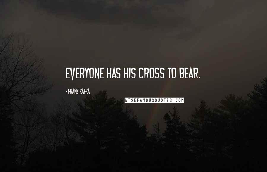 Franz Kafka Quotes: Everyone has his cross to bear.