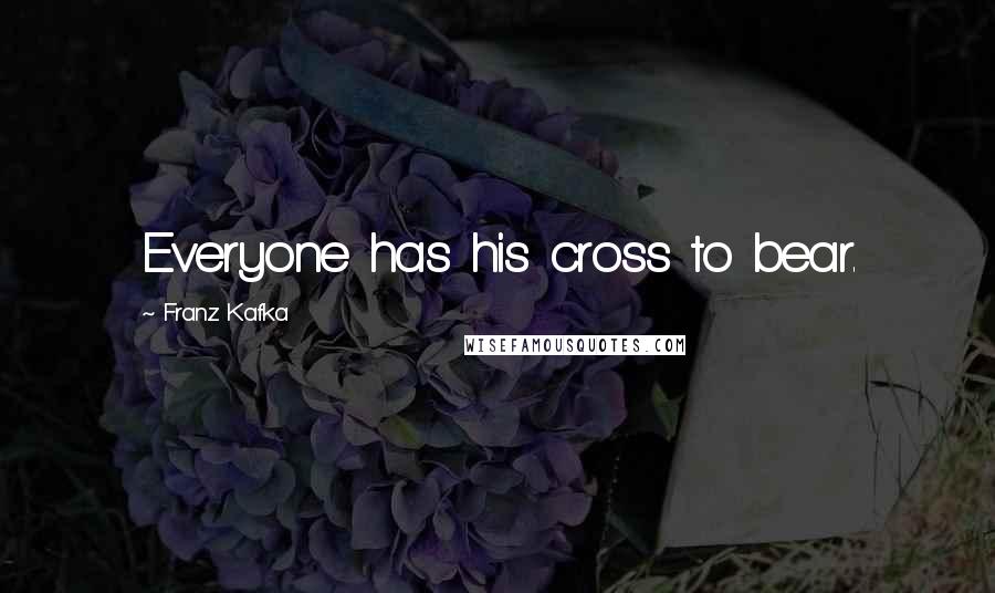 Franz Kafka Quotes: Everyone has his cross to bear.