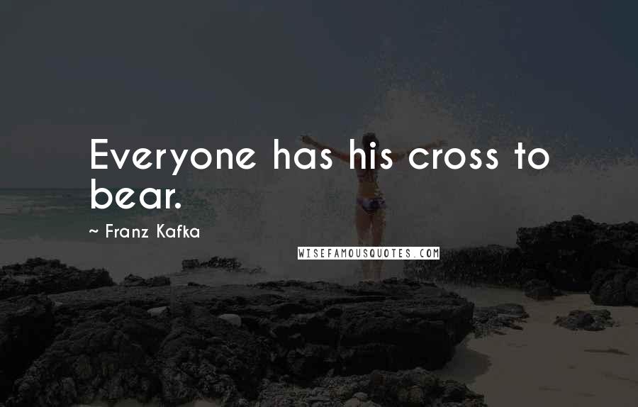 Franz Kafka Quotes: Everyone has his cross to bear.