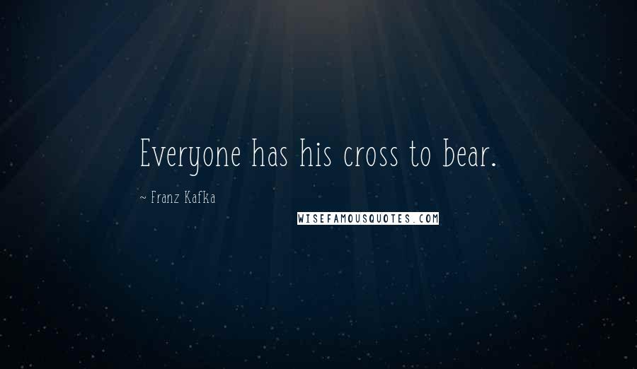 Franz Kafka Quotes: Everyone has his cross to bear.