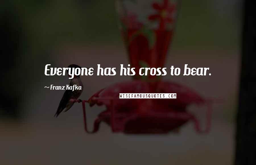 Franz Kafka Quotes: Everyone has his cross to bear.