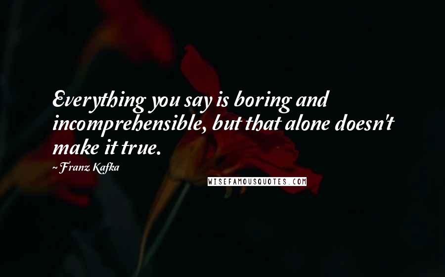 Franz Kafka Quotes: Everything you say is boring and incomprehensible, but that alone doesn't make it true.