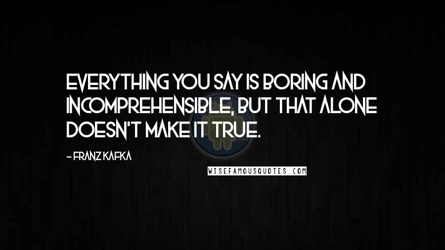 Franz Kafka Quotes: Everything you say is boring and incomprehensible, but that alone doesn't make it true.