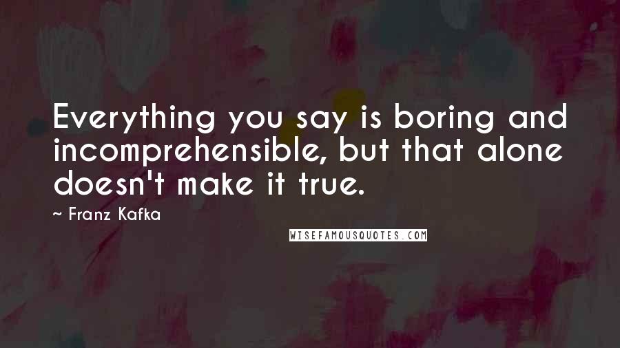 Franz Kafka Quotes: Everything you say is boring and incomprehensible, but that alone doesn't make it true.