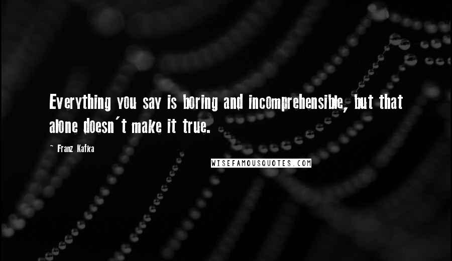 Franz Kafka Quotes: Everything you say is boring and incomprehensible, but that alone doesn't make it true.