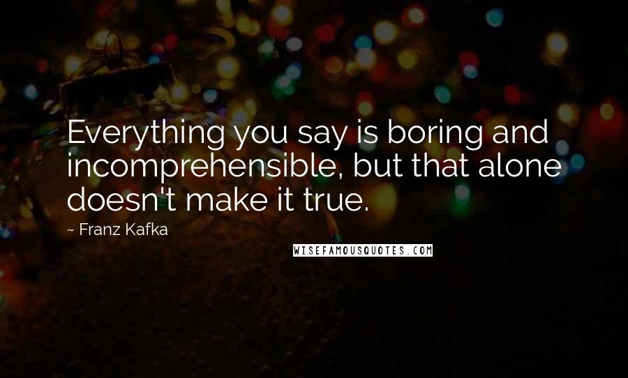 Franz Kafka Quotes: Everything you say is boring and incomprehensible, but that alone doesn't make it true.