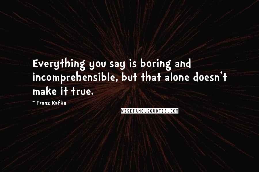 Franz Kafka Quotes: Everything you say is boring and incomprehensible, but that alone doesn't make it true.