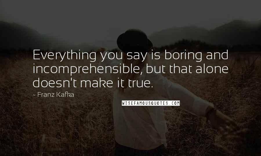 Franz Kafka Quotes: Everything you say is boring and incomprehensible, but that alone doesn't make it true.