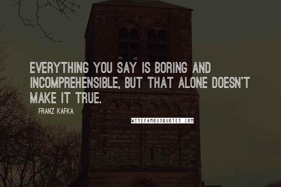 Franz Kafka Quotes: Everything you say is boring and incomprehensible, but that alone doesn't make it true.