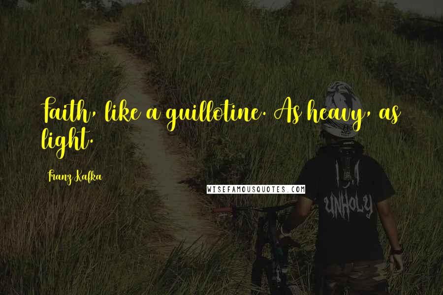 Franz Kafka Quotes: Faith, like a guillotine. As heavy, as light.