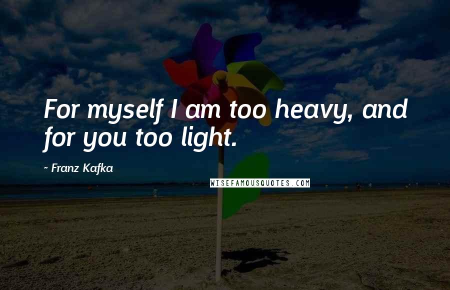 Franz Kafka Quotes: For myself I am too heavy, and for you too light.