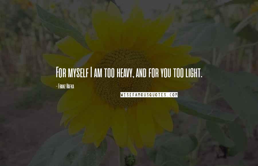 Franz Kafka Quotes: For myself I am too heavy, and for you too light.