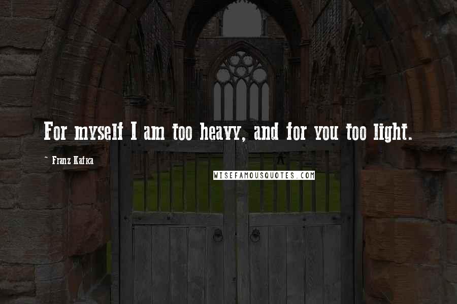 Franz Kafka Quotes: For myself I am too heavy, and for you too light.