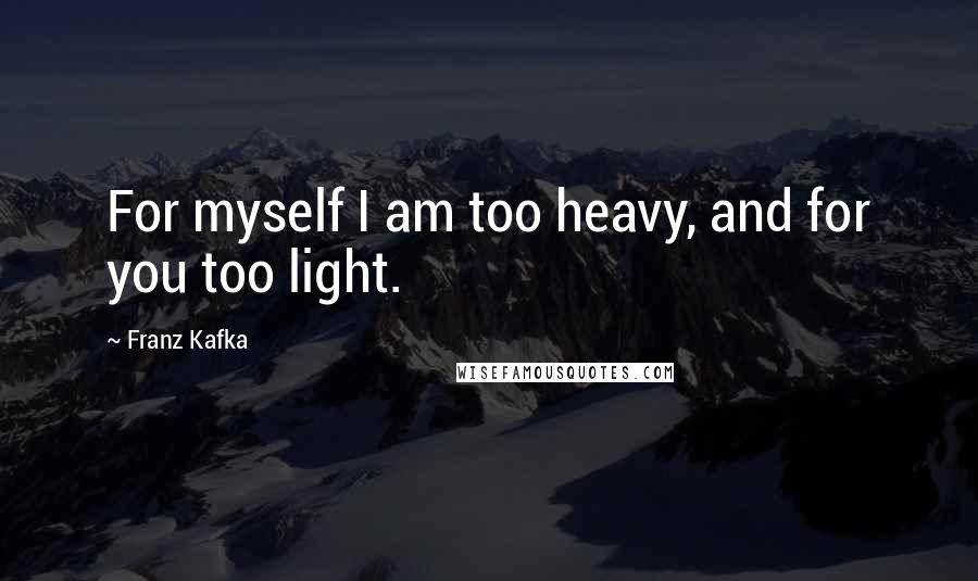 Franz Kafka Quotes: For myself I am too heavy, and for you too light.