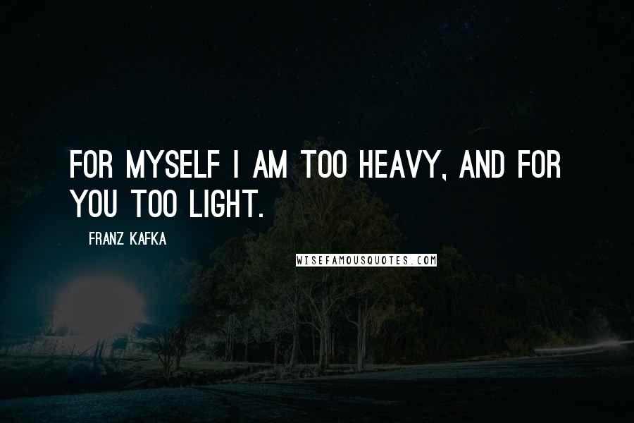 Franz Kafka Quotes: For myself I am too heavy, and for you too light.