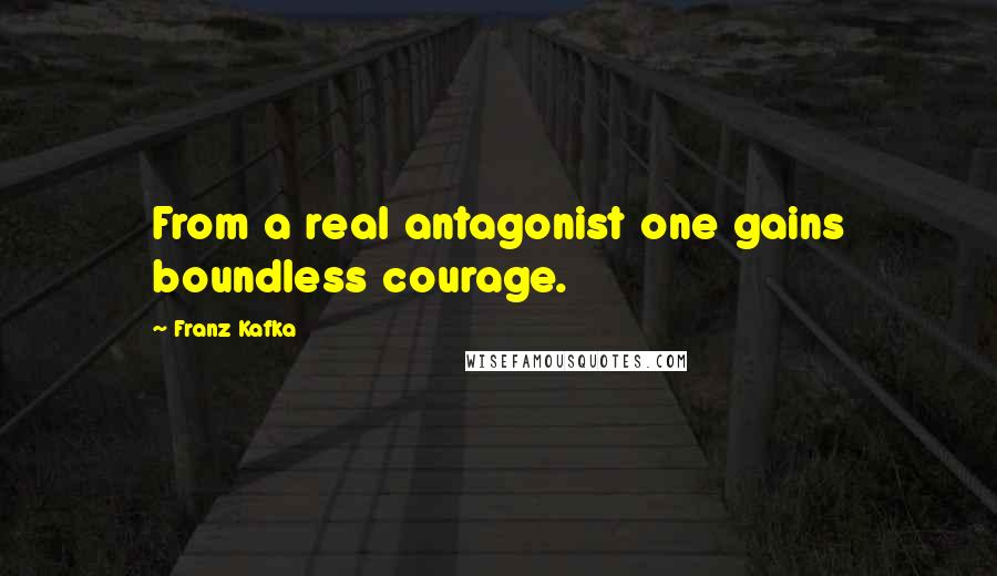 Franz Kafka Quotes: From a real antagonist one gains boundless courage.