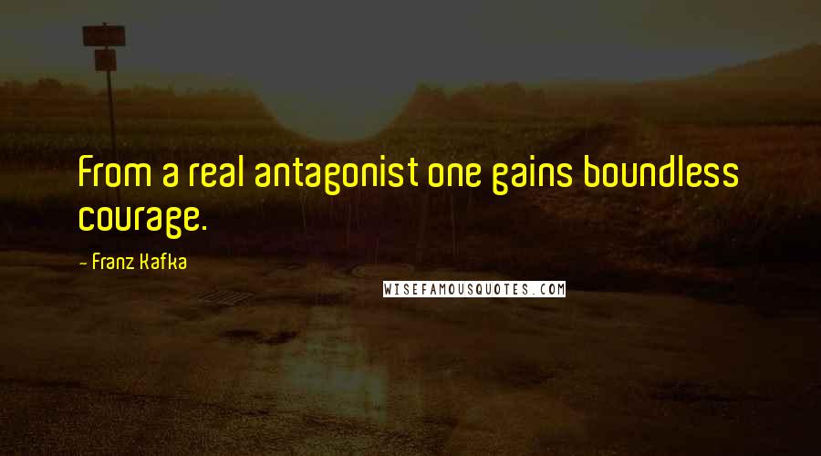 Franz Kafka Quotes: From a real antagonist one gains boundless courage.