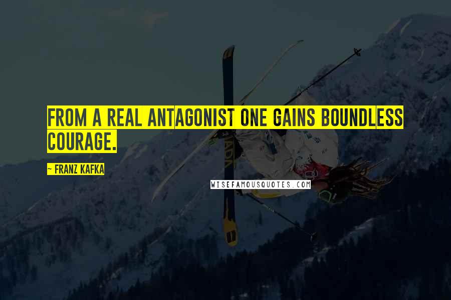 Franz Kafka Quotes: From a real antagonist one gains boundless courage.