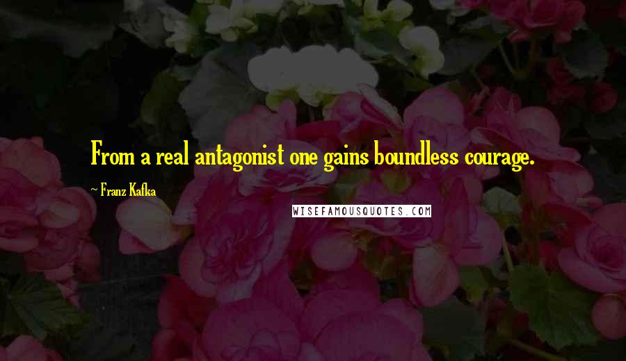 Franz Kafka Quotes: From a real antagonist one gains boundless courage.