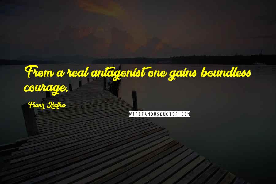 Franz Kafka Quotes: From a real antagonist one gains boundless courage.