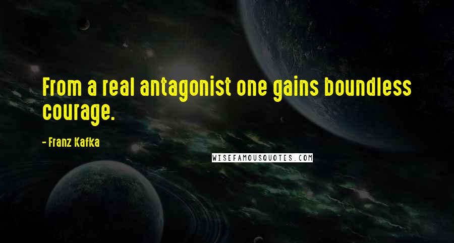 Franz Kafka Quotes: From a real antagonist one gains boundless courage.