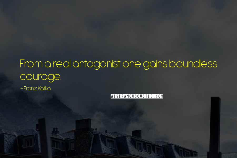 Franz Kafka Quotes: From a real antagonist one gains boundless courage.