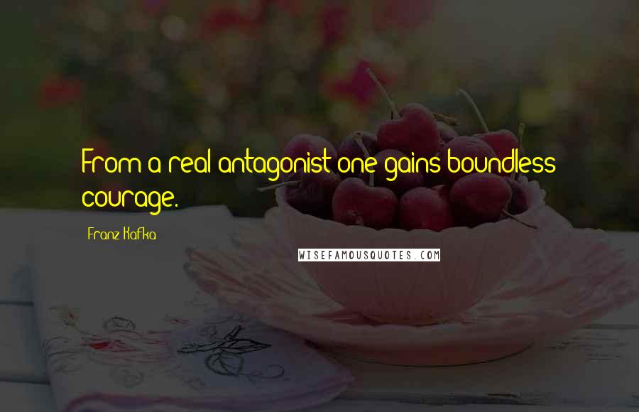 Franz Kafka Quotes: From a real antagonist one gains boundless courage.