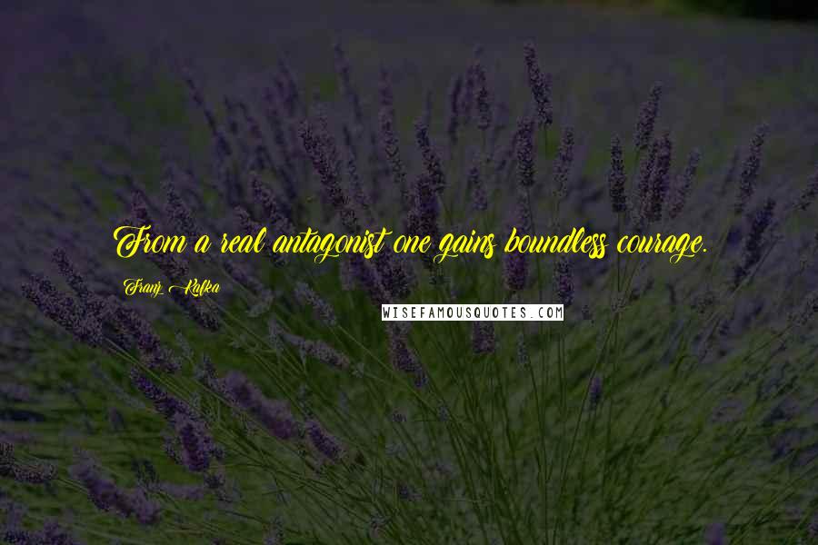 Franz Kafka Quotes: From a real antagonist one gains boundless courage.