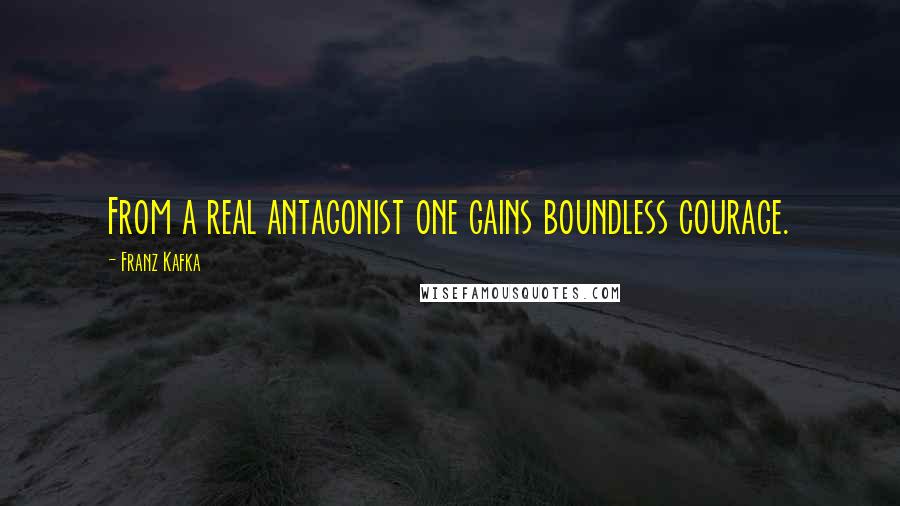 Franz Kafka Quotes: From a real antagonist one gains boundless courage.