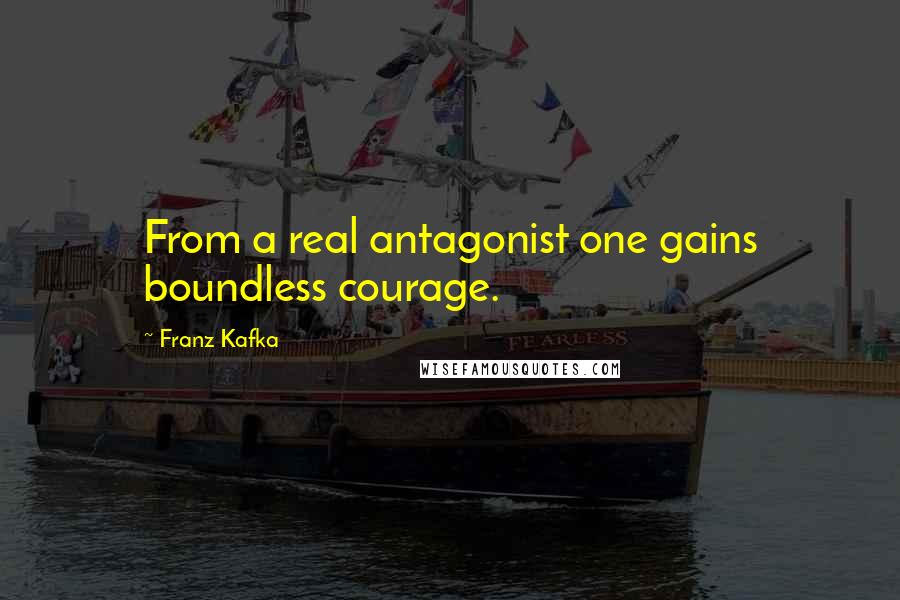 Franz Kafka Quotes: From a real antagonist one gains boundless courage.