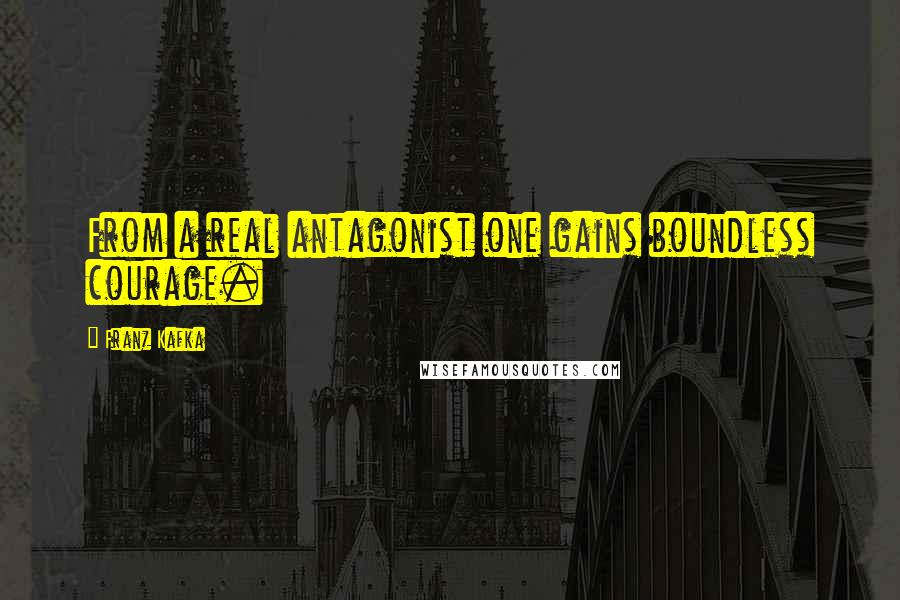 Franz Kafka Quotes: From a real antagonist one gains boundless courage.