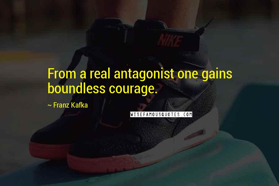Franz Kafka Quotes: From a real antagonist one gains boundless courage.