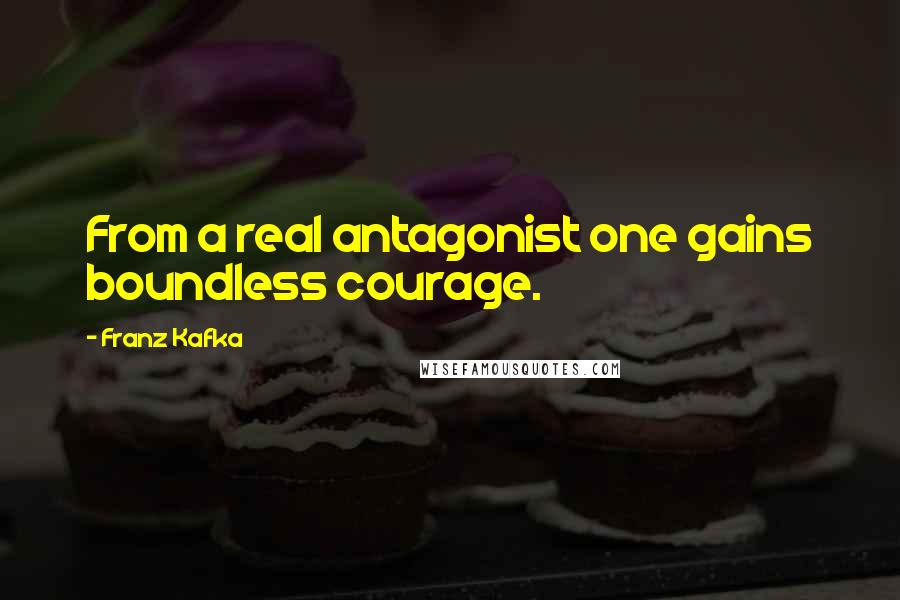 Franz Kafka Quotes: From a real antagonist one gains boundless courage.