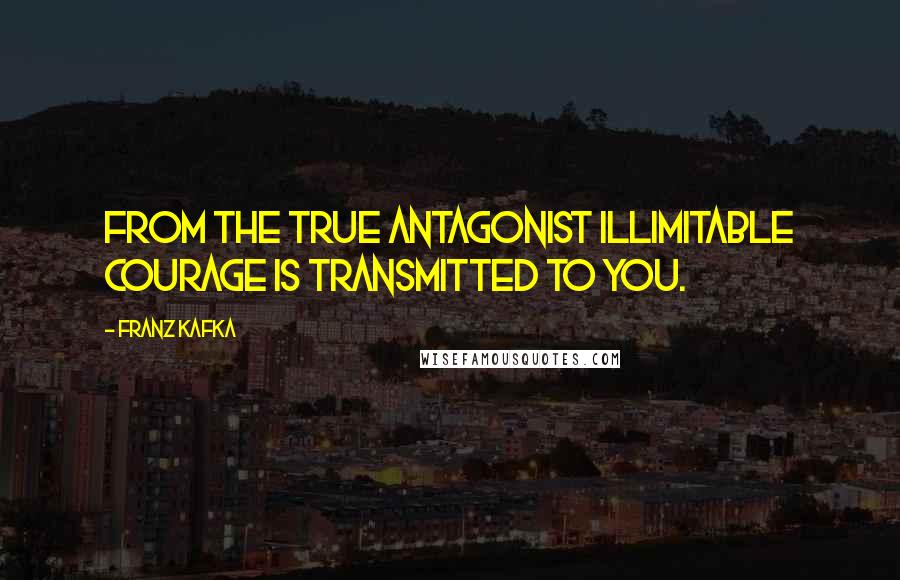 Franz Kafka Quotes: From the true antagonist illimitable courage is transmitted to you.