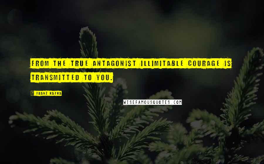 Franz Kafka Quotes: From the true antagonist illimitable courage is transmitted to you.