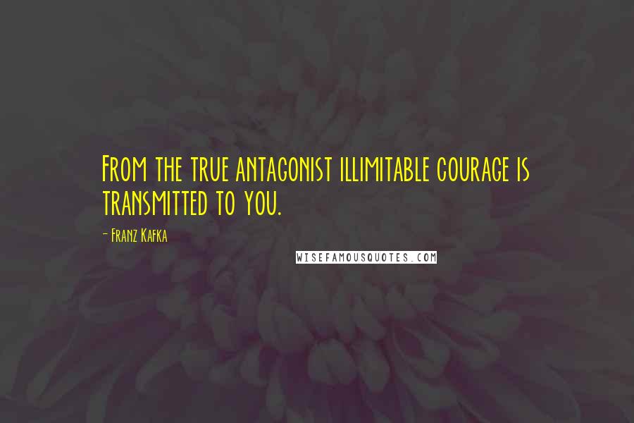 Franz Kafka Quotes: From the true antagonist illimitable courage is transmitted to you.