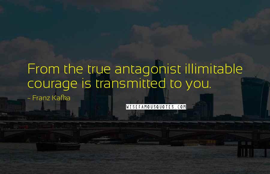 Franz Kafka Quotes: From the true antagonist illimitable courage is transmitted to you.