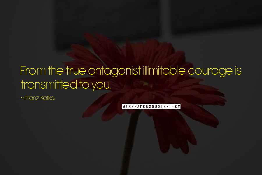 Franz Kafka Quotes: From the true antagonist illimitable courage is transmitted to you.