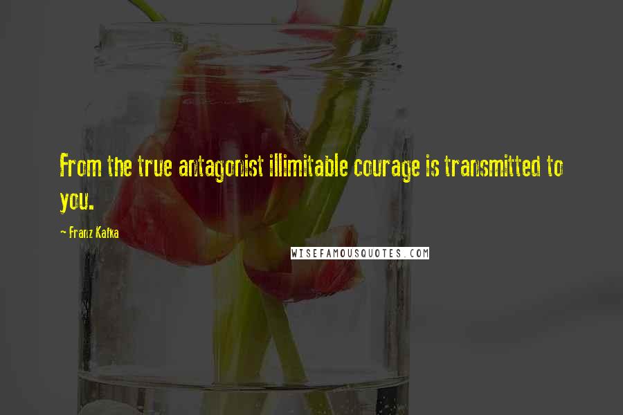 Franz Kafka Quotes: From the true antagonist illimitable courage is transmitted to you.