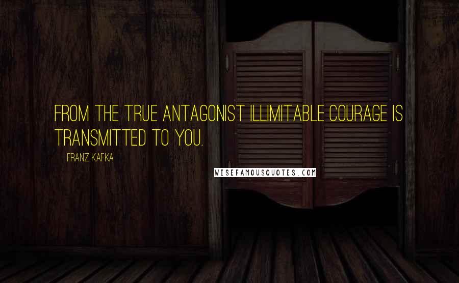 Franz Kafka Quotes: From the true antagonist illimitable courage is transmitted to you.