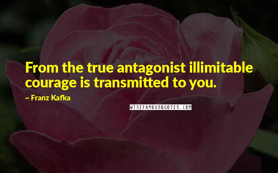 Franz Kafka Quotes: From the true antagonist illimitable courage is transmitted to you.