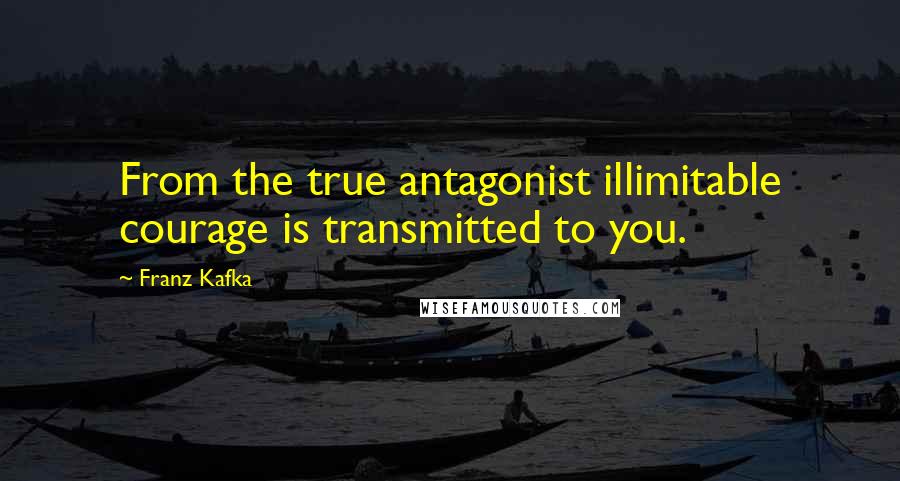 Franz Kafka Quotes: From the true antagonist illimitable courage is transmitted to you.