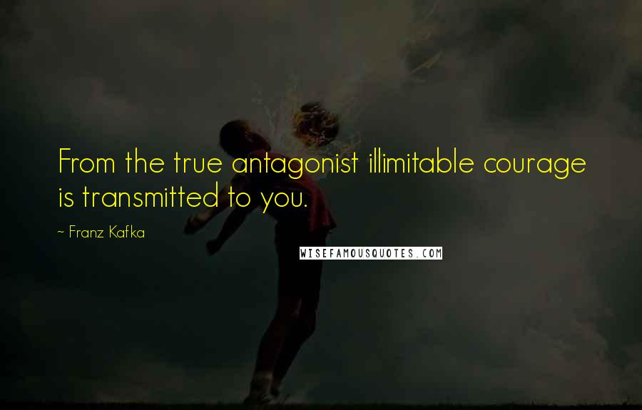 Franz Kafka Quotes: From the true antagonist illimitable courage is transmitted to you.