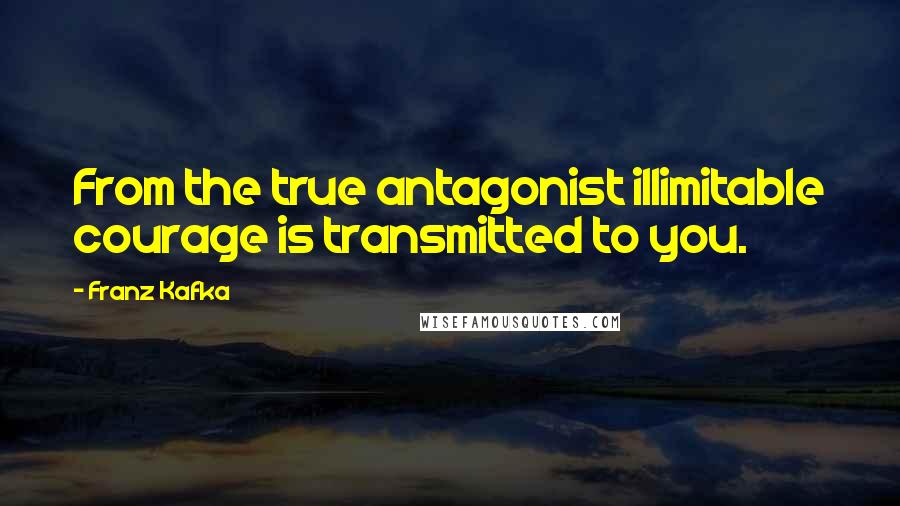 Franz Kafka Quotes: From the true antagonist illimitable courage is transmitted to you.