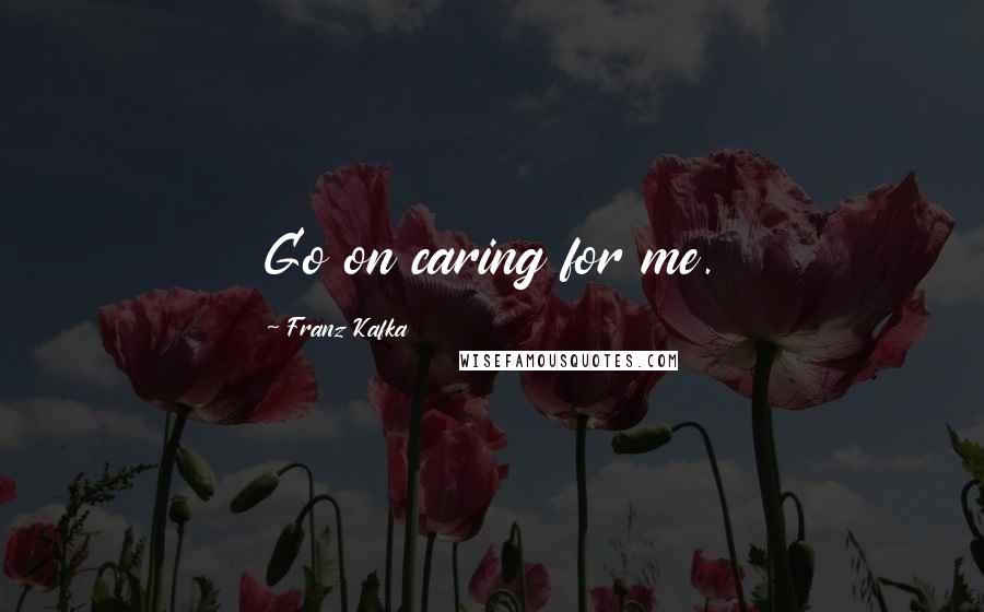 Franz Kafka Quotes: Go on caring for me.