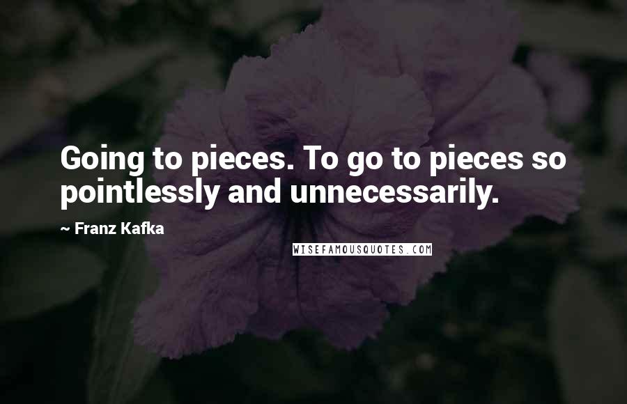 Franz Kafka Quotes: Going to pieces. To go to pieces so pointlessly and unnecessarily.