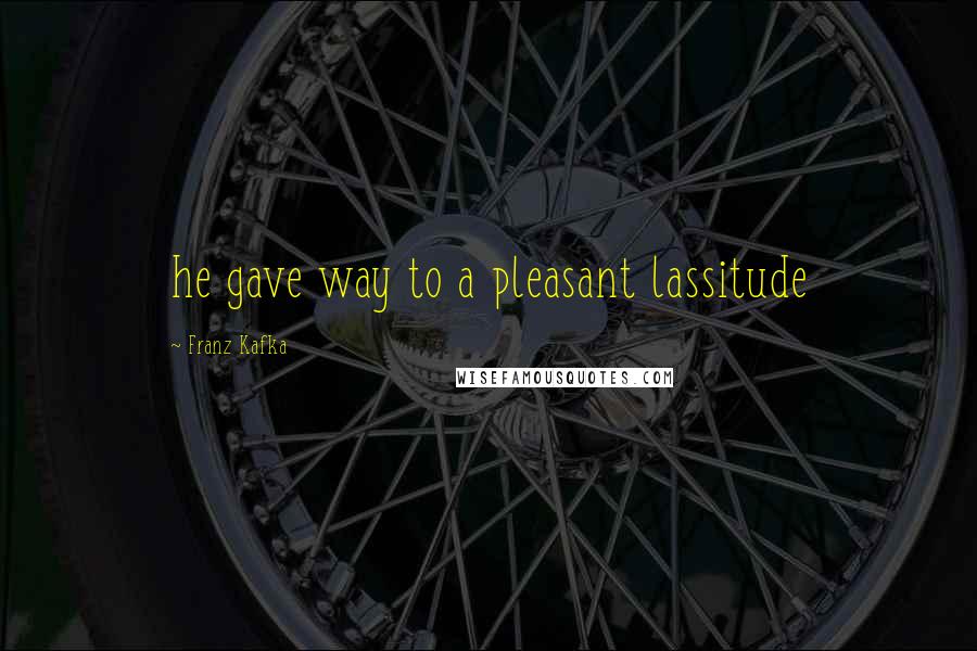 Franz Kafka Quotes: he gave way to a pleasant lassitude